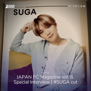 JAPAN FC Magazine vol. 8 Special Interview | SUGA cut